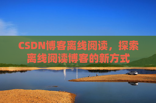 CSDN博客离线阅读，探索离线阅读博客的新方式